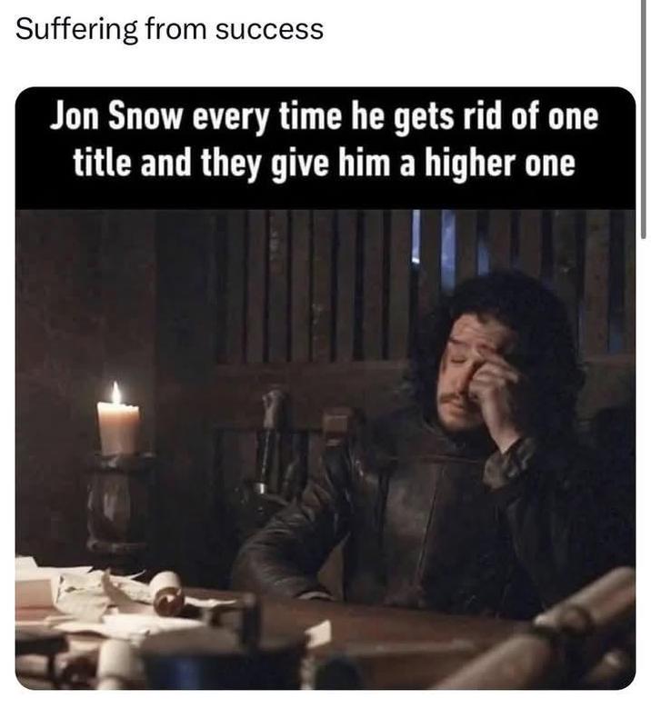 Suffering from success Jon Snow every time he gets rid of one title and they give him a higher one