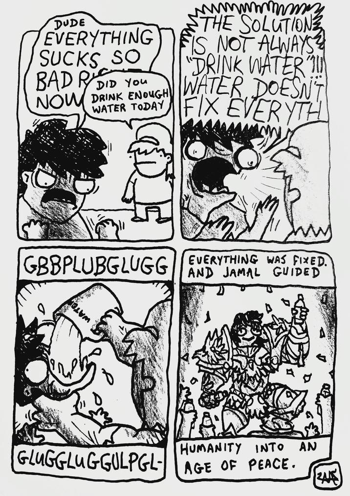 DUDE EVERYTHING SUCKS SO BADRY DID You NOW DRINK ENOUGH wwwmmmm THE SOLUTION FIS. NOT ALWAYS& "DRINK WATER"!!! WATER DOESN'T WATER TODAY FIX EVERYTH GBB P LUB GLUGG EVERYTHING WAS FIXED. AND JAMAL GUIDED HUMANITY INTO INTO AN GLUGGLUGGULPGL AGE OF PEACE. ZAKK