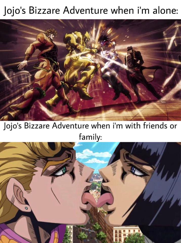 Jojo's Bizzare Adventure when i'm alone: Jojo's Bizzare Adventure when i'm with friends or family: CILITI