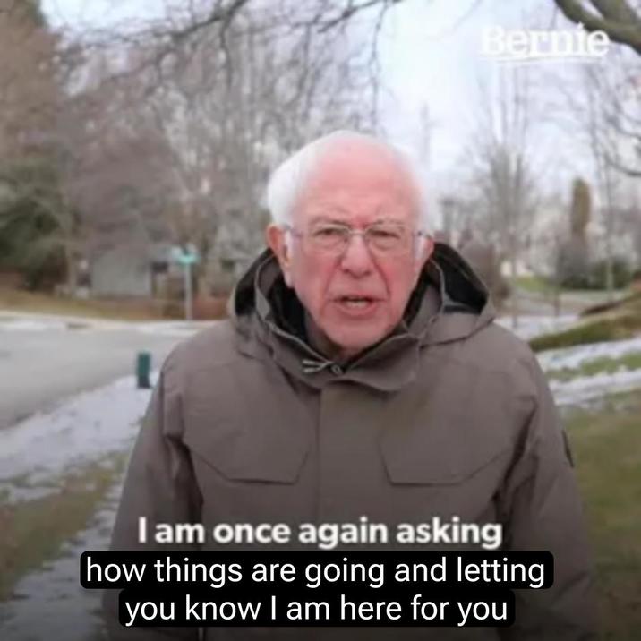 Bernie I am once again asking how things are going and letting you know I am here for you