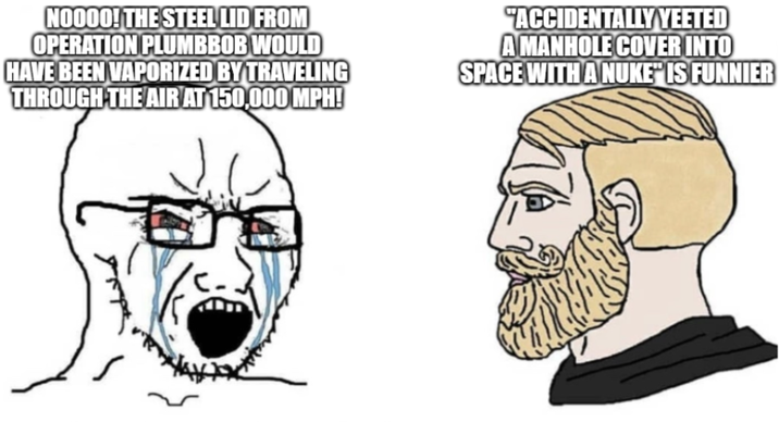NOOOO! THE STEEL LID FROM OPERATION PLUMBBOB WOULD HAVE BEEN VAPORIZED BY TRAVELING THROUGH THE AIR AT 150,000 MPH! "ACCIDENTALLY YEETED AMANHOLE COVER INTO SPACE WITH A NUKE" IS FUNNIER