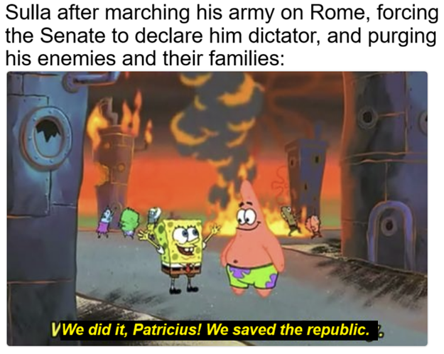Sulla after marching his army on Rome, forcing the Senate to declare him dictator, and purging his enemies and their families: VWe did it, Patricius! We saved the republic.