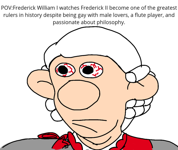 POV: Frederick William I watches Frederick II become one of the greatest rulers in history despite being gay with male lovers, a flute player, and passionate about philosophy.