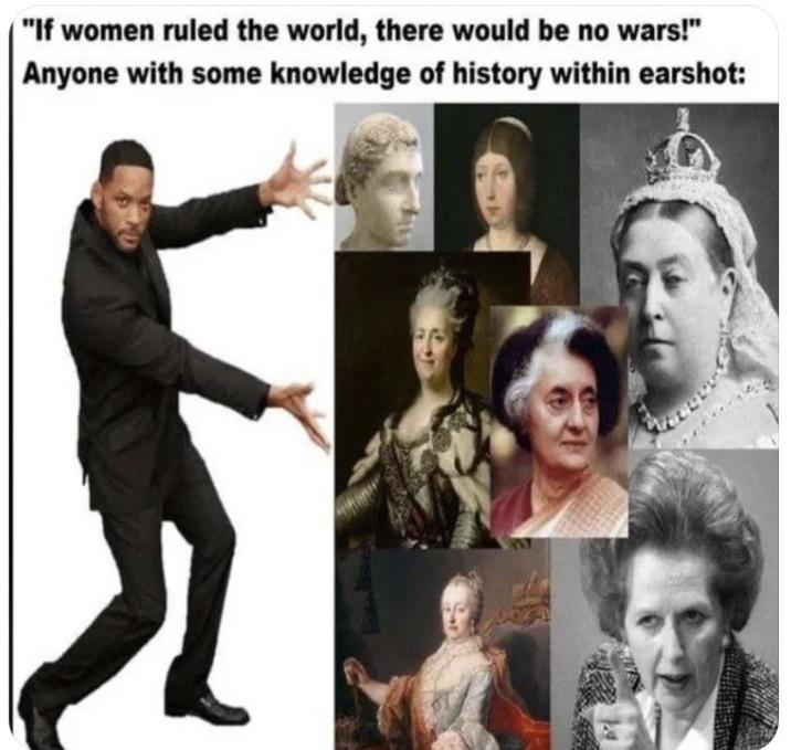 "If women ruled the world, there would be no wars!" Anyone with some knowledge of history within earshot: