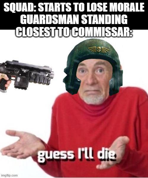 SQUAD: STARTS TO LOSE MORALE GUARDSMAN STANDING CLOSEST TO COMMISSAR: imgflip.com guess I'll die