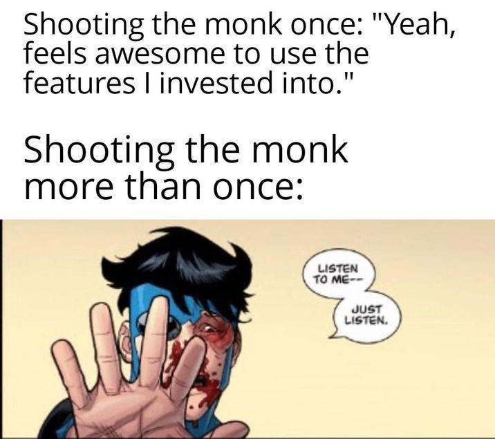 Shooting the monk once: "Yeah, feels awesome to use the features I invested into." Shooting the monk more than once: LISTEN TO ME-- JUST LISTEN.