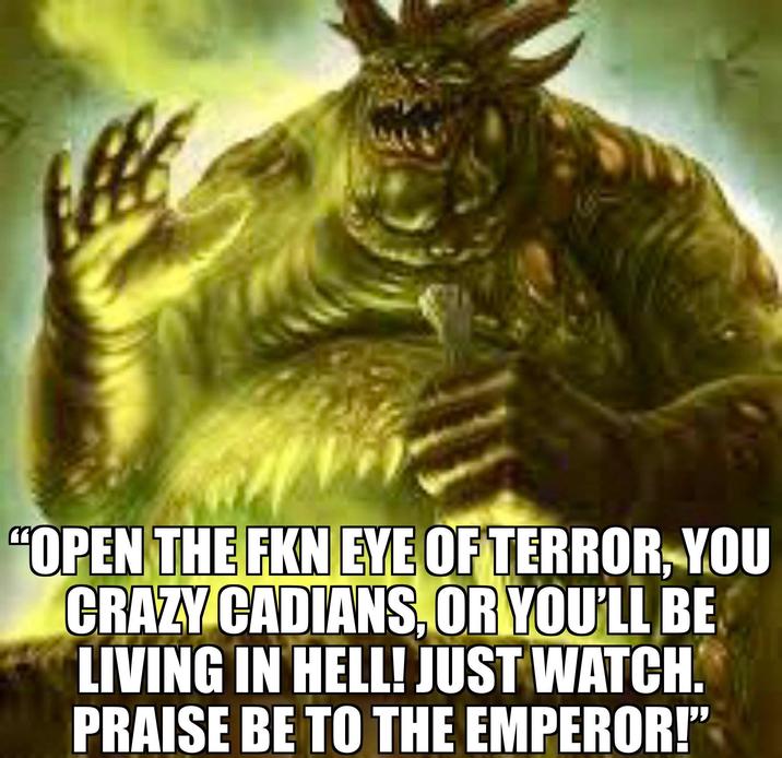 "OPEN THE FKN EYE OF TERROR, YOU CRAZY CADIANS, OR YOU'LL BE LIVING IN HELL! JUST WATCH. PRAISE BE TO THE EMPEROR!"