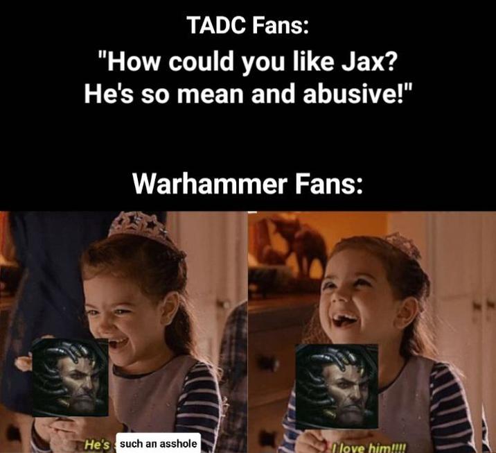 TADC Fans: "How could you like Jax? He's so mean and abusive!" Warhammer Fans: He's such an a------ I love him!!!!