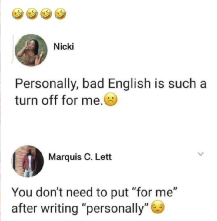 Nicki Personally, bad English is such a turn off for me.☹ Marquis C. Lett You don't need to put "for me" after writing "personally"