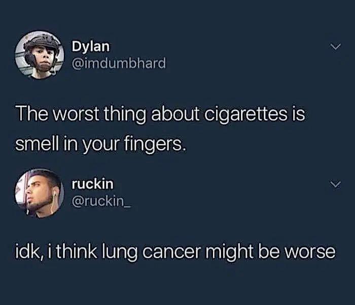 Dylan @imdumbhard The worst thing about cigarettes is smell in your fingers. ruckin @ruckin_ idk, i think lung cancer might be worse