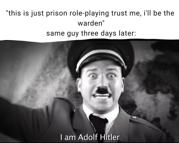 "this is just prison role-playing trust me, i'll be the warden" same guy three days later: I am Adolf Hitler