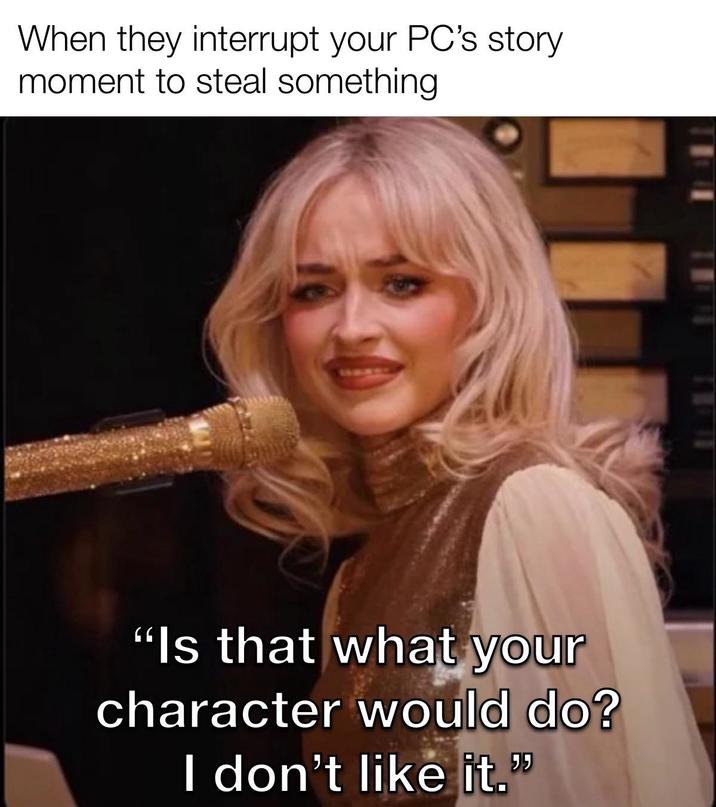 When they interrupt your PC's story moment to steal something "Is that what your character would do? I don't like it."