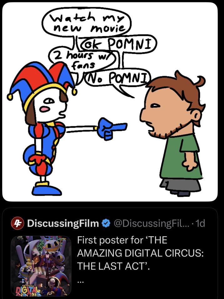 Watch my new movie OK POMNI ok 2 hours w/ fans No POMNI 4 DiscussingFilm @DiscussingFil.... 1d First poster for 'THE AMAZING DIGITAL CIRCUS: THE LAST ACT'. THE AMAZING DIGITAL