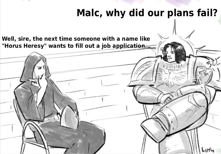 Malc, why did our plans fail? Well, sire, the next time someone with a name like "Horus Heresy" wants to fill out a job application... Luth