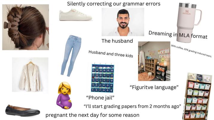 Silently correcting our grammar errors STANLEY The husband Husband and three kids Dreaming in MLA format GOOD DAY TO READ BOOK 90% coffee, 10% grading-induced tears. 01 02 03 04 05 06 07 08 09 10 11 12 13 14 15 16 17 18 19 20 21 22 23 24 "Figuritve language" 25 26 27 28 29 30 "Phone jail" "I'll start grading papers from 2 months ago" pregnant the next day for some reason ROSIE REVERE ENGINEER MATH? ADAR 3 TWIST SCIENTIST -