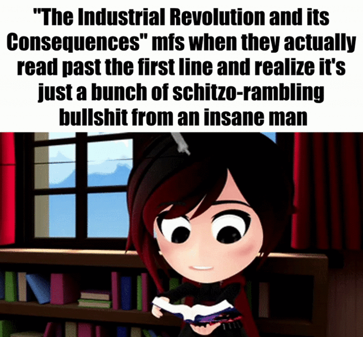 "The Industrial Revolution and its Consequences" mfs when they actually read past the first line and realize it's just a bunch of schitzo-rambling b------- from an insane man IN