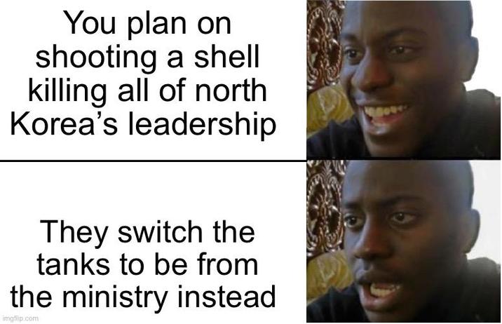 You plan on shooting a shell killing all of north Korea's leadership They switch the tanks to be from the ministry instead imgflip.com