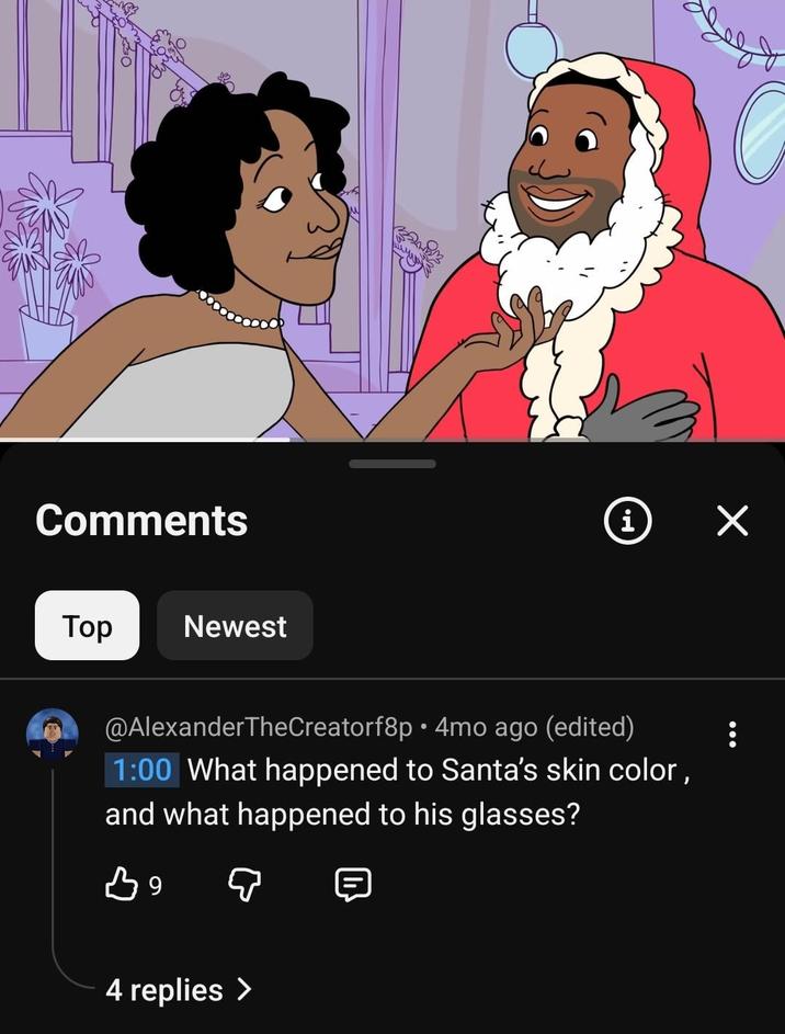 Comments Top Newest i Seg @AlexanderTheCreatorf8p⚫ 4mo ago (edited) 1:00 What happened to Santa's skin color, and what happened to his glasses? B9 4 replies >