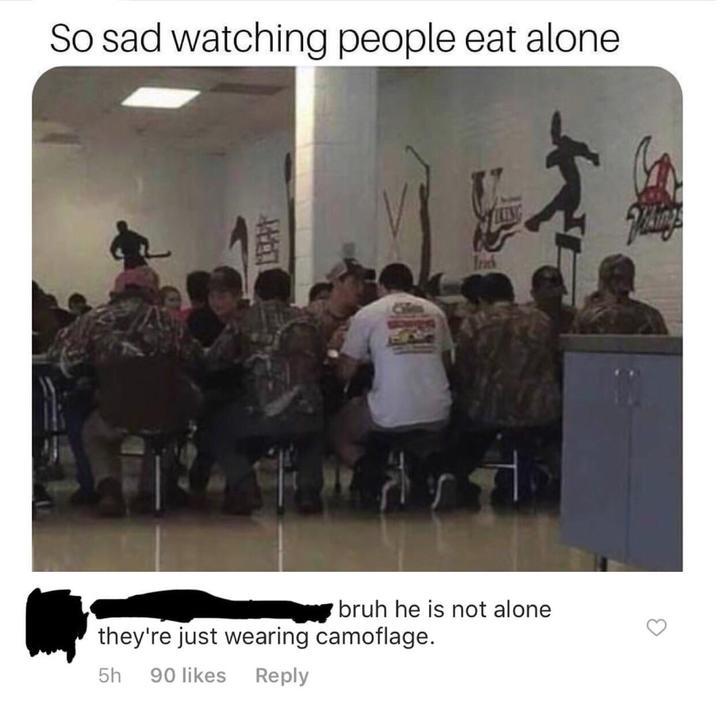 So sad watching people eat alone 興 Wickings Track bruh he is not alone they're just wearing camoflage. 5h 90 likes Reply