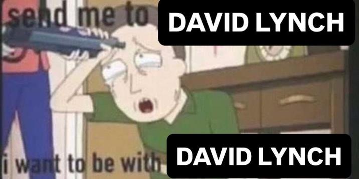 send me to DAVID LYNCH i want to be with DAVID LYNCH