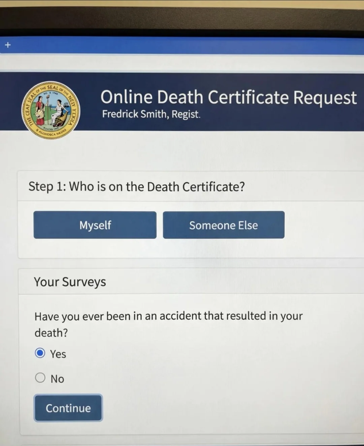 THE CEAF SEAL OF THE LOF THE NE FLIQLA SEAL PUNCED 191 ALCIHODCA NAUNA Online Death Certificate Request Fredrick Smith, Regist. Step 1: Who is on the Death Certificate? Myself Someone Else Your Surveys Have you ever been in an accident that resulted in your death? Yes No Continue