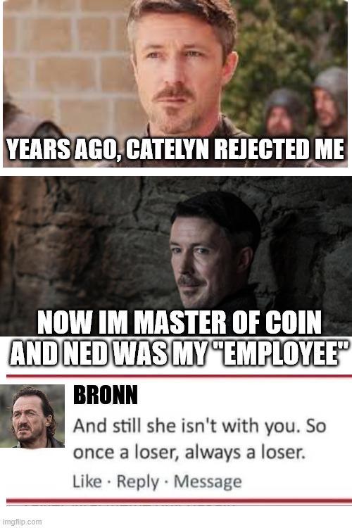 YEARS AGO, CATELYN REJECTED ME NOW IM MASTER OF COIN AND NED WAS MY "EMPLOYEE" BRONN And still she isn't with you. So once a loser, always a loser. Like Reply Message imgflip.com