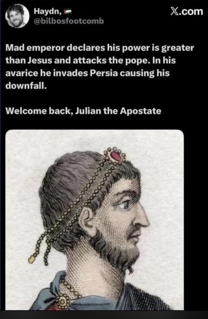 Haydn, @bilbosfootcomb X.com Mad emperor declares his power is greater than Jesus and attacks the pope. In his avarice he invades Persia causing his downfall. Welcome back, Julian the Apostate 0880009