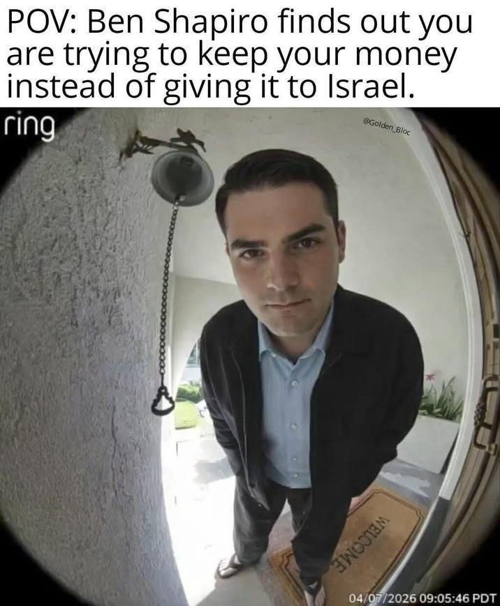 POV: Ben Shapiro finds out you are trying to keep your money instead of giving it to Israel. ring @Golden_Bloc WELCOME 04/07/2026 09:05:46 PDT