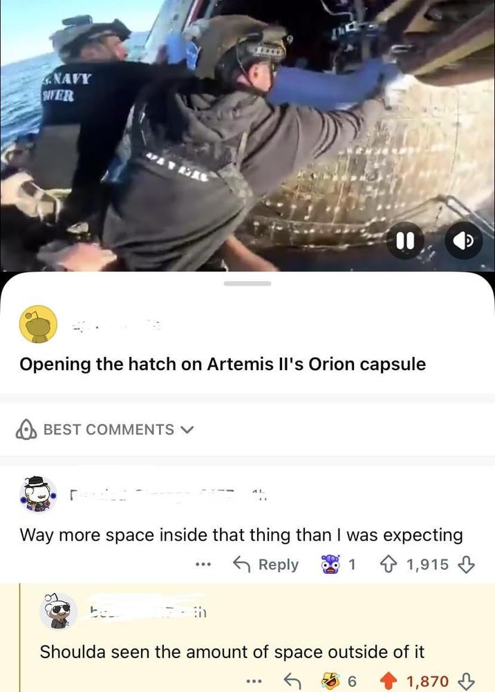 NAVY VER 01 Opening the hatch on Artemis II's Orion capsule BEST COMMENTS Γ Way more space inside that thing than I was expecting Reply 1 1,915 Shoulda seen the amount of space outside of it 1,870
