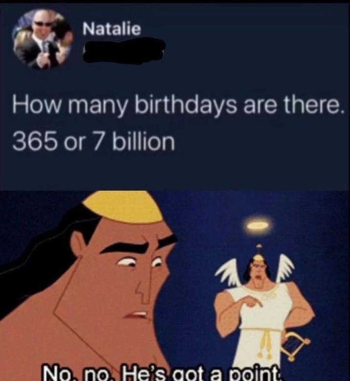 Natalie How many birthdays are there. 365 or 7 billion No, no. He's got a point