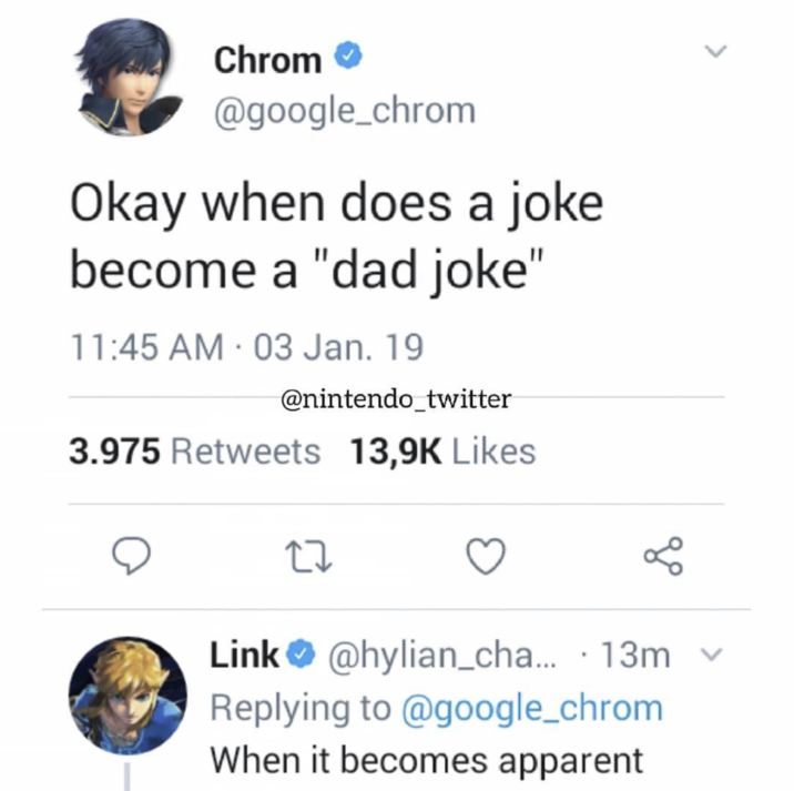Chrom @google_chrom Okay when does a joke become a "dad joke" 11:45 AM - 03 Jan. 19 @nintendo_twitter 3.975 Retweets 13,9K Likes 27 . go > Link @hylian_cha... 13m v Replying to @google_chrom When it becomes apparent