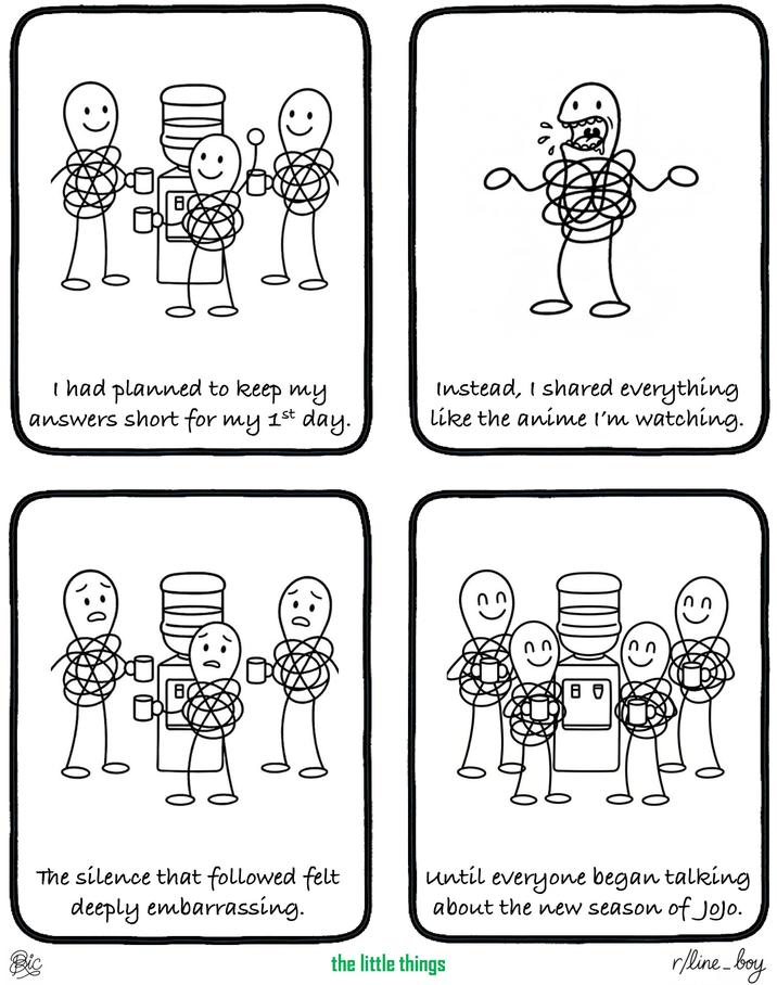 :) :) I had planned to keep my answers short for my 1st day. Instead, I shared everything like the anime I'm watching. 0 E) ME 80 E) The silence that followed felt deeply embarrassing. until everyone began talking about the new season of Jojo. the little things r/line_boy Bic