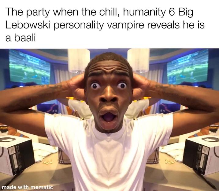 The party when the chill, humanity 6 Big Lebowski personality vampire reveals he is a baali made with mematic