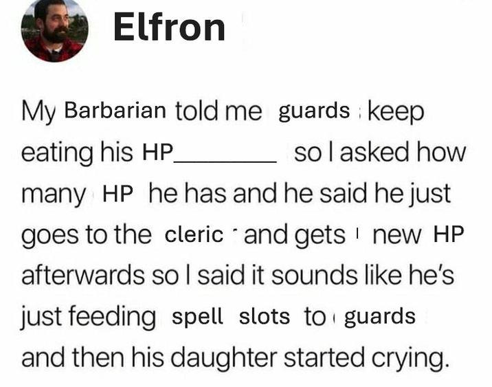 Elfron My Barbarian told me guards keep eating his HP so I asked how many HP he has and he said he just goes to the cleric and gets new HP afterwards so I said it sounds like he's just feeding spell slots to guards and then his daughter started crying.