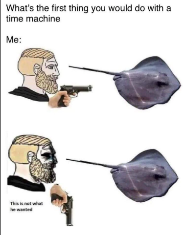 What's the first thing you would do with a time machine Me: This is not what he wanted