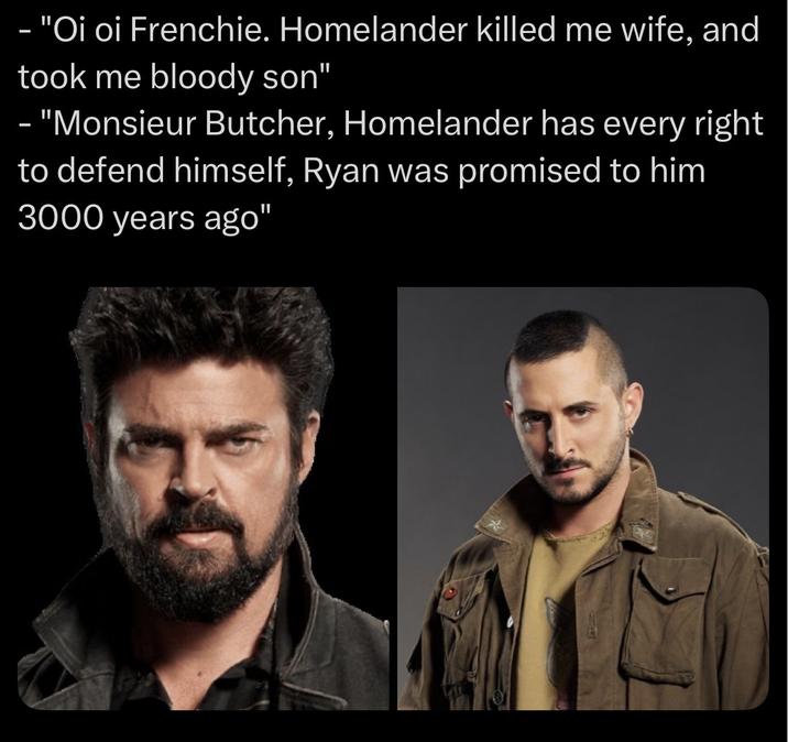 - "Oi oi Frenchie. Homelander killed me wife, and took me bloody son" - "Monsieur Butcher, Homelander has every right to defend himself, Ryan was promised to him 3000 years ago"