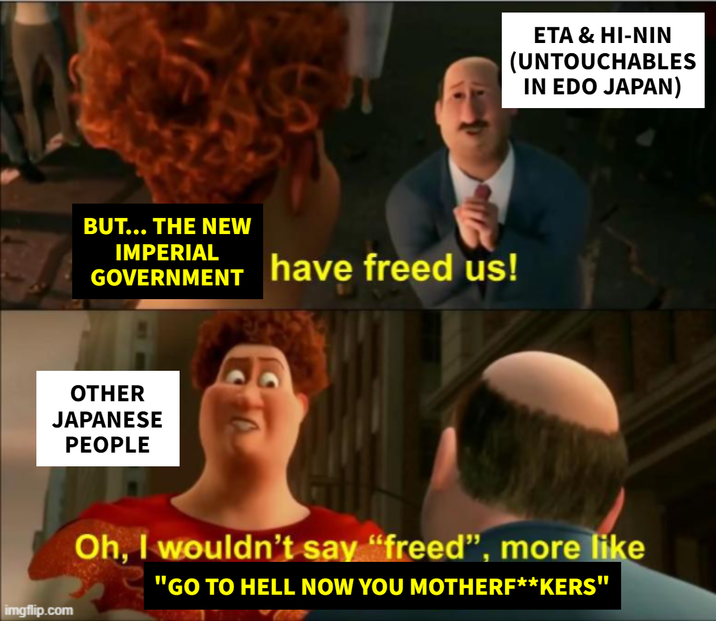 ETA & HI-NIN (UNTOUCHABLES IN EDO JAPAN) BUT... THE NEW IMPERIAL GOVERNMENT have freed us! OTHER JAPANESE PEOPLE imgflip.com Oh, I wouldn't say "freed”, more like "GO TO HELL NOW YOU MOTHERF**KERS"
