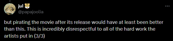 jul @papajoolia but pirating the movie after its release would have at least been better than this. This is incredibly disrespectful to all of the hard work the artists put in (3/3)