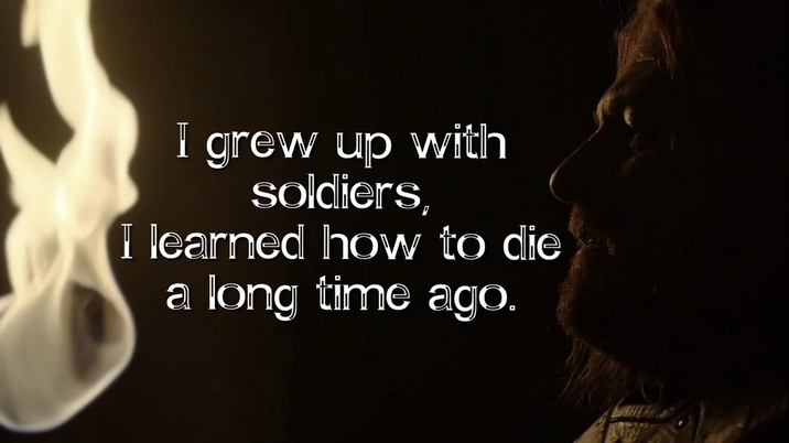 I grew up with soldiers, I learned how to die a long time ago.