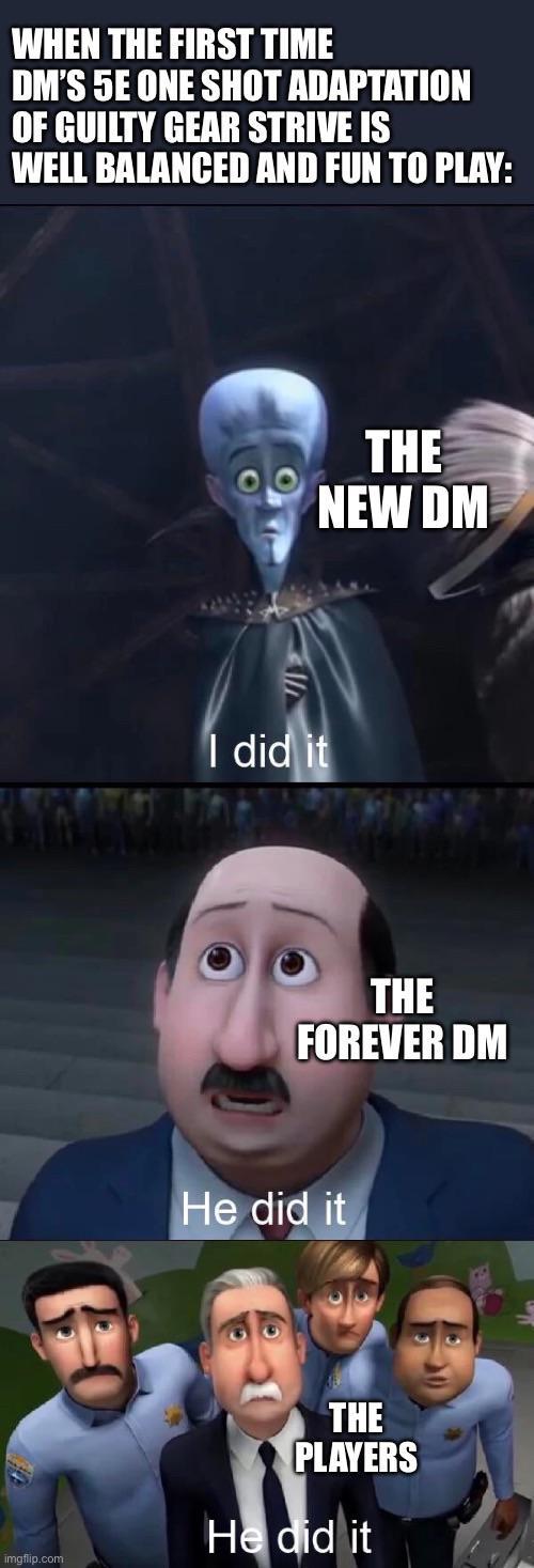 WHEN THE FIRST TIME DM'S 5E ONE SHOT ADAPTATION OF GUILTY GEAR STRIVE IS WELL BALANCED AND FUN TO PLAY: imgflip.com I did it THE NEW DM THE FOREVER DM He did it THE PLAYERS He did it