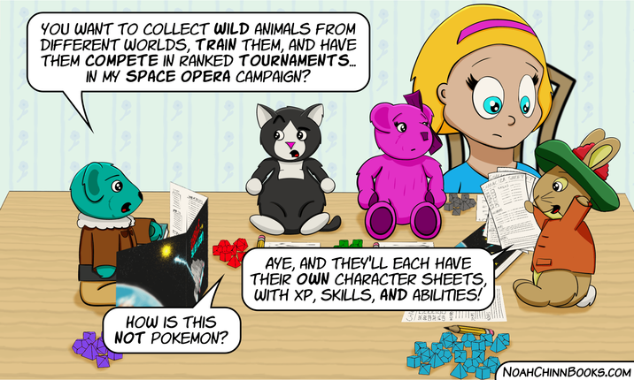 YOU WANT TO COLLECT WILD ANIMALS FROM DIFFERENT WORLDS, TRAIN THEM, AND HAVE THEM COMPETE IN RANKED TOURNAMENTS... IN MY SPACE OPERA CAMPAIGN? HOW IS THIS NOT POKEMON? AYE, AND THEY'LL EACH HAVE THEIR OWN CHARACTER SHEETS, WITH XP, SKILLS, AND ABILITIES! LILLICIOU HAD CHARACTER SHEET SKILLS NOAHCHINNBOOKS.COM