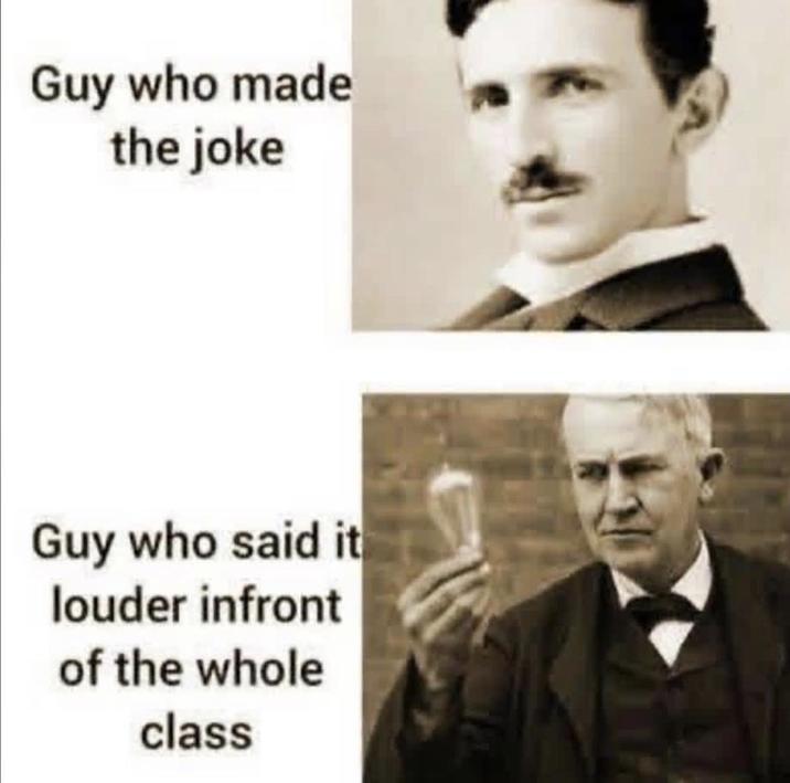 Guy who made the joke Guy who said it louder infront of the whole class