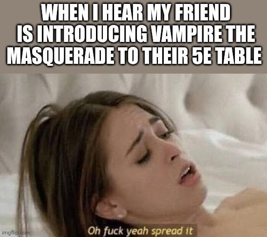 WHEN I HEAR MY FRIEND IS INTRODUCING VAMPIRE THE MASQUERADE TO THEIR 5E TABLE imgflip.com Oh f--- yeah spread it