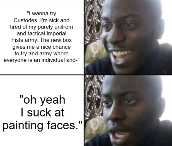 "I wanna try Custodes, I'm sick and tired of my purely unifrom and tactical Imperial Fists army. The new box gives me a nice chance to try and army where everyone is an individual and-" "oh yeah I suck at painting faces." 9