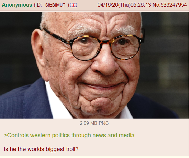 Anonymous (ID: 68ZBIMUT) 04/16/26(Thu)05:26:13 No.533247954 2.09 MB PNG >Controls western politics through news and media Is he the worlds biggest troll?