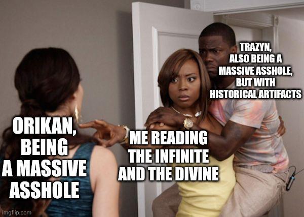 ORIKAN, BEING ME READING THE INFINITE TRAZYN, ALSO BEING A MASSIVE A------, BUT WITH HISTORICAL ARTIFACTS A MASSIVE A------ imgflip.com AND THE DIVINE