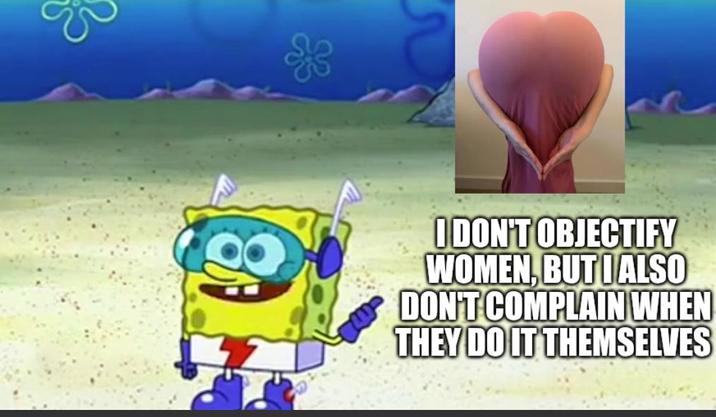 I DON'T OBJECTIFY WOMEN, BUT I ALSO DON'T COMPLAIN WHEN THEY DO IT THEMSELVES