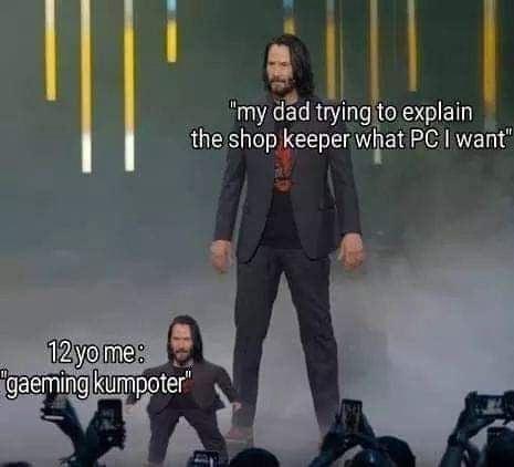 12 yo me: "gaeming kumpoter" "my dad trying to explain the shop keeper what PC I want"