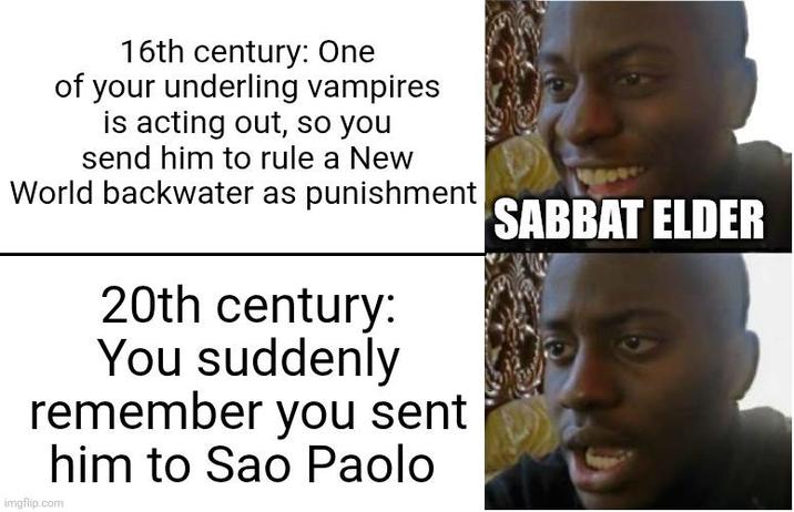 16th century: One of your underling vampires is acting out, so you send him to rule a New World backwater as punishment 20th century: You suddenly remember you sent him to Sao Paolo imgflip.com SABBAT ELDER