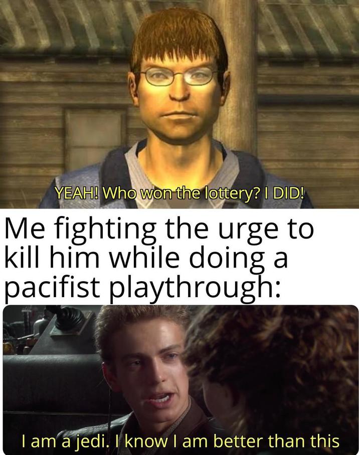 YEAH! Who won the lottery? I DID! Me fighting the urge to kill him while doing a pacifist playthrough: I am a jedi. I know I am better than this